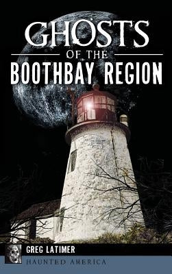 Ghosts of the Boothbay Region by Latimer, Greg