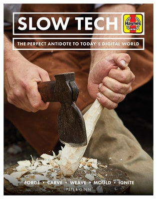Slow Tech: The Perfect Antidote to Today's Digital World: Forge * Carve* Weave * Mould * Ignite by Ginn, Peter