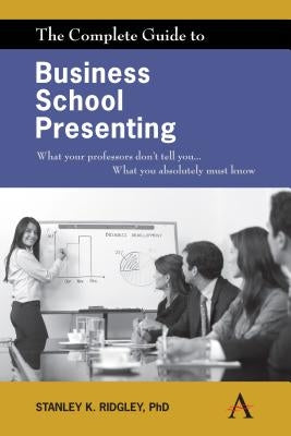 The Complete Guide to Business School Presenting: What Your Professors Don't Tell You... What You Absolutely Must Know by Ridgley, Stanley K.