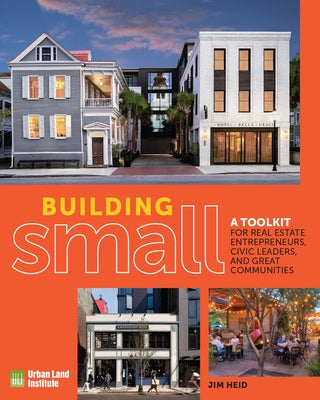 Building Small: A Toolkit for Real Estate Entrepreneurs, Civic Leaders, and Great Communities by Heid, Jim