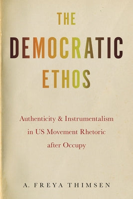 The Democratic Ethos: Authenticity and Instrumentalism in Us Movement Rhetoric After Occupy by Thimsen, A. Freya