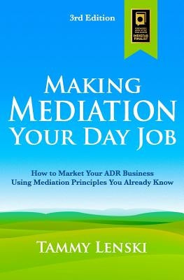 Making Mediation Your Day Job: How to Market Your ADR Business Using Mediation Principles You Already Know by Lenski, Tammy