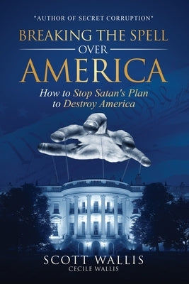 Breaking the Spell Over America: How to Stop Satan's Plan to Destroy America by Wallis, Scott