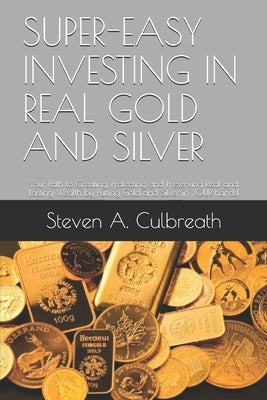 Super-Easy Investing in Real Gold and Silver: Your Path to Creating, Protecting and Preserving Real and Lasting Wealth by Putting Gold and Silver in Y by Culbreath, Steven a.