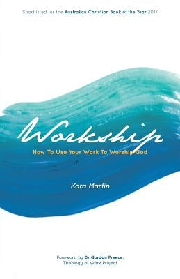 Workship: How To Use Your Work To Worship God by Martin, Kara