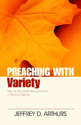 Preaching with Variety: How to Re-Create the Dynamics of Biblical Genres by Arthurs, Jeffrey