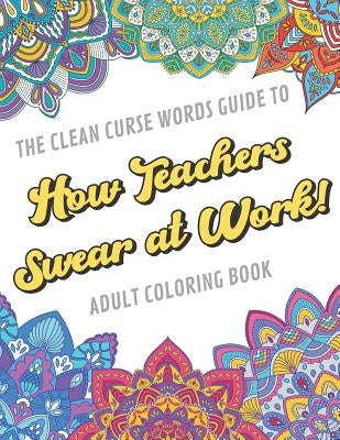 The Clean Curse Words Guide to How Teachers Swear at Work Adult Coloring Book: Teacher Appreciation and School Education Themed Coloring Book with Saf by Publishing, Originalcoloringpages Com