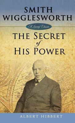 Smith Wigglesworth: Secret of His Power by Hibbert, Albert