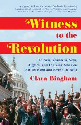 Witness to the Revolution: Radicals, Resisters, Vets, Hippies, and the Year America Lost Its Mind and Found Its Soul by Bingham, Clara