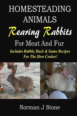 Homesteading Animals - Rearing Rabbits For Meat And Fur: Includes Rabbit, Duck, and Game recipes for the slow cooker by Stone, Norman J.
