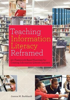 Teaching Information Literacy Reframed: 50+ Framework-Based Exercises for Creating Information-Literate Learners by Burkhardt, Joanna M.