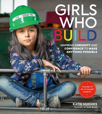 Girls Who Build: Inspiring Curiosity and Confidence to Make Anything Possible by Hughes, Katie