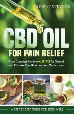 CBD Oil for Pain Relief: Your Complete Guide to CBD Oil for Natural and Effective Pain Relief without Medications by Stevens, Robert