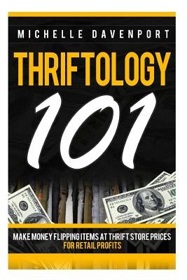 Thriftology 101: Make Money Flipping Items At Thrift Store Prices For Retail Profits by Davenport, Mmichelle