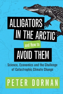 Alligators in the Arctic and How to Avoid Them: Science, Economics and the Challenge of Catastrophic Climate Change by Dorman, Peter