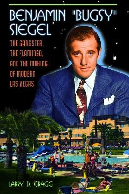 Benjamin Bugsy Siegel: The Gangster, the Flamingo, and the Making of Modern Las Vegas by Gragg, Larry D.