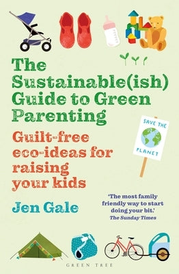 The Sustainable(ish) Guide to Green Parenting: Guilt-Free Eco-Ideas for Raising Your Kids by Gale, Jen