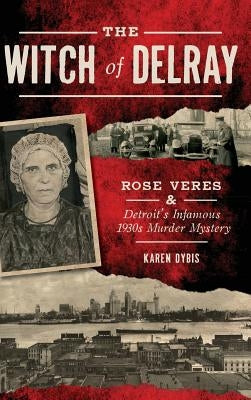 The Witch of Delray: Rose Veres & Detroit's Infamous 1930s Murder Mystery by Dybis, Karen