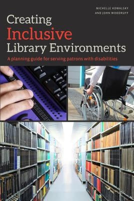Creating Inclusive Library Environments: A Planning Guide for Serving Patrons with Disabilities by Kowalsky, Michelle
