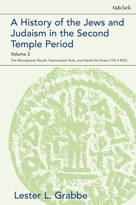 A History of the Jews and Judaism in the Second Temple Period, Volume 3: The Maccabaean Revolt, Hasmonaean Rule, and Herod the Great (175-4 Bce) by Grabbe, Lester L.