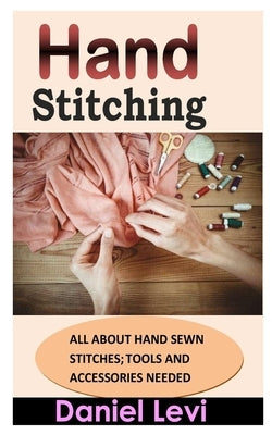 Hand Stitching: All about Hand Sewn Stitches; Tools and Accessories Needed by Levi, Daniel