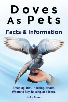 Doves As Pets: Breeding, Diet, Housing, Health, Where to Buy, Raising, and More. Facts & Information by Brown, Lolly