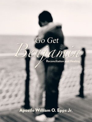 Go Get Benjamin: Reconciliation and Healing by Epps, Apostle William O., Jr.