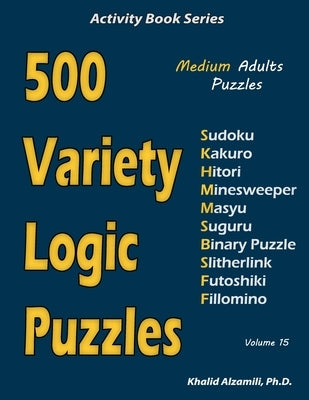 500 Variety Logic Puzzles: 500 Medium Adults Puzzles (Sudoku, Kakuro, Hitori, Minesweeper, Masyu, Suguru, Binary Puzzle, Slitherlink, Futoshiki, by Alzamili, Khalid