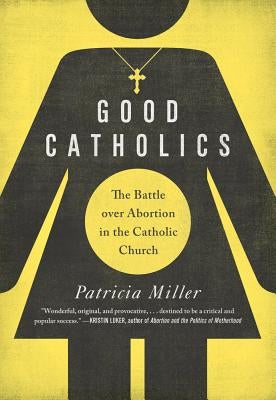 Good Catholics: The Battle Over Abortion in the Catholic Church by Miller, Patricia