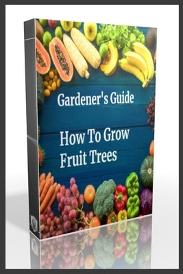 Gardener's Guide How To Grow Fruit Trees: How to Cultivate Fruit Trees, How To Create new plants, Peaches, Citrus, Plums, pears, Apples: how to grow t by Base, Beye de