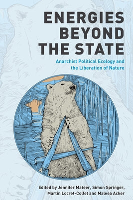 Energies Beyond the State: Anarchist Political Ecology and the Liberation of Nature by Mateer, Jennifer