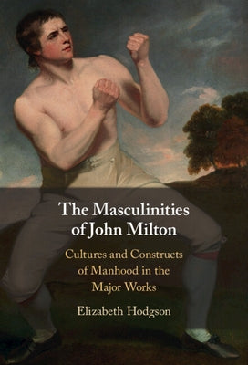 The Masculinities of John Milton: Cultures and Constructs of Manhood in the Major Works by Hodgson, Elizabeth