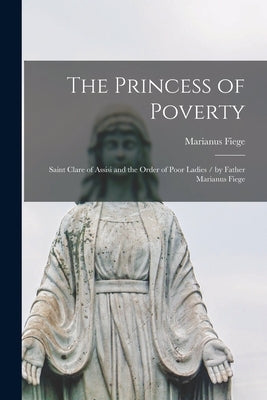 The Princess of Poverty: Saint Clare of Assisi and the Order of Poor Ladies / by Father Marianus Fiege by Fiege, Marianus