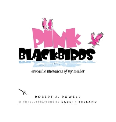 Pink Blackbirds: Evocative Utterances of My Mother by Rowell, Robert J.