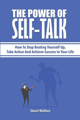 The Power Of Self-Talk: How To Stop Beating Yourself Up, Take Action And Achieve Success In Your Life by Wallace, Stuart