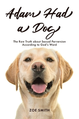 Adam Had a Dog: The Raw Truth about Sexual Perversion According to God's Word by Smith, Zoe