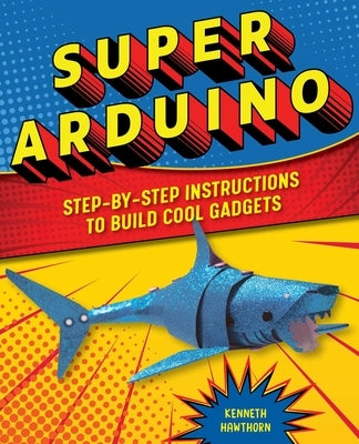 Super Arduino: Step-By-Step Instructions to Build Cool Gadgets by Hawthorn, Kenneth