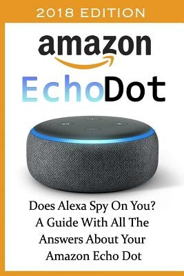 Amazon Echo Dot 2018: Does Alexa Spy On You? A Guide With All The Answers About Your Amazon Echo Dot: (3rd Generation, Amazon Echo, Dot, Ech by Adam, Adam