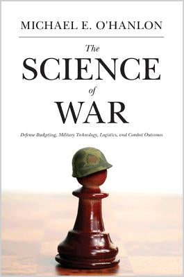 The Science of War: Defense Budgeting, Military Technology, Logistics, and Combat Outcomes by O'Hanlon, Michael E.