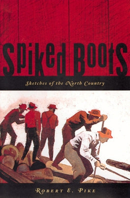 Spiked Boots: Sketches of the North Country by Pike, Robert E.