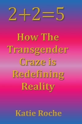 2+2=5: How the Transgender Craze is Redefining Reality by Roche, Katie