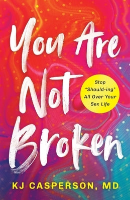 You Are Not Broken: Stop Should-ing All Over Your Sex Life by Casperson, Kj