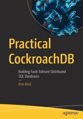 Practical Cockroachdb: Building Fault-Tolerant Distributed SQL Databases by Reid, Rob