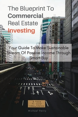 The Blueprint To Commercial Real Estate Investing: Your Guide To Make Sustainable Stream Of Passive Income Through Smart Buy by Henry, Michael
