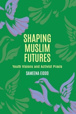 Shaping Muslim Futures: Youth Visions and Activist Praxis by Eidoo, Sameena