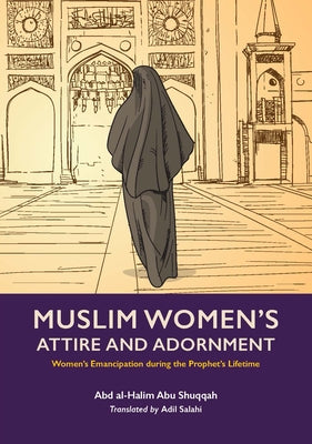 Muslim Women's Attire and Adornment: Women's Emancipation During the Prophet's Lifetime by Abu Shuqqah, Abd Al-Halim