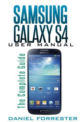 Samsung Galaxy S4 Manual: The Complete Galaxy S4 Guide to Conquer Your Device by Forrester, Daniel