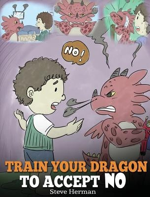 Train Your Dragon To Accept NO: Teach Your Dragon To Accept 'No' For An Answer. A Cute Children Story To Teach Kids About Disagreement, Emotions and A by Herman, Steve