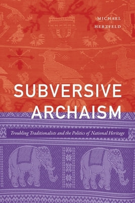Subversive Archaism: Troubling Traditionalists and the Politics of National Heritage by Herzfeld, Michael