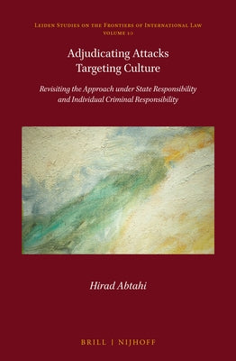 Adjudicating Attacks Targeting Culture: Revisiting the Approach Under State Responsibility and Individual Criminal Responsibility by Abtahi, Hirad